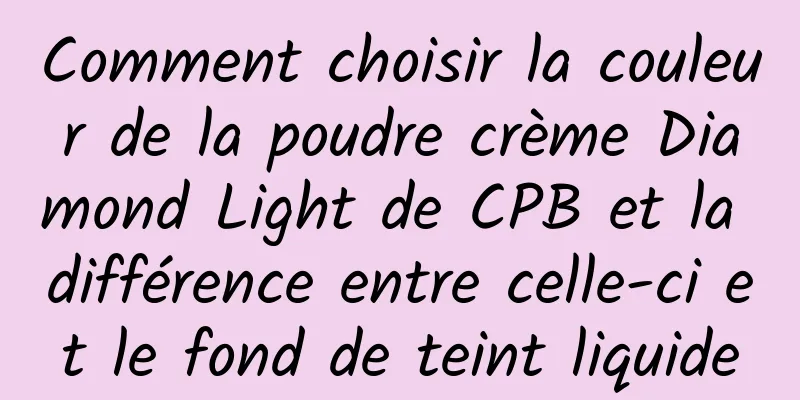 Comment choisir la couleur de la poudre crème Diamond Light de CPB et la différence entre celle-ci et le fond de teint liquide