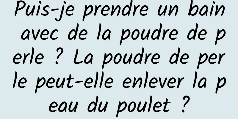 Puis-je prendre un bain avec de la poudre de perle ? La poudre de perle peut-elle enlever la peau du poulet ?