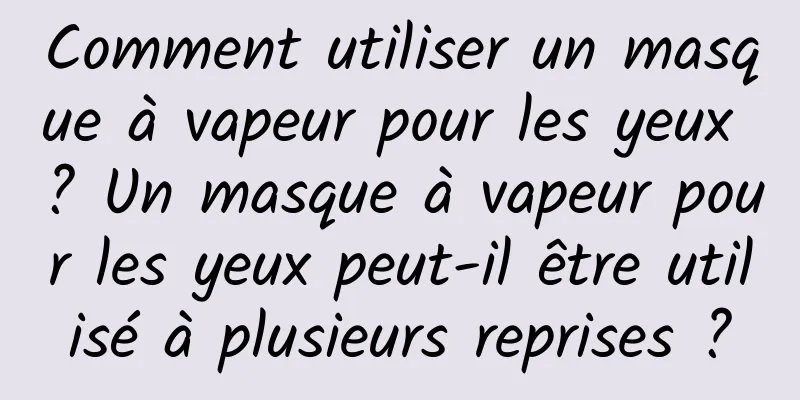Comment utiliser un masque à vapeur pour les yeux ? Un masque à vapeur pour les yeux peut-il être utilisé à plusieurs reprises ?