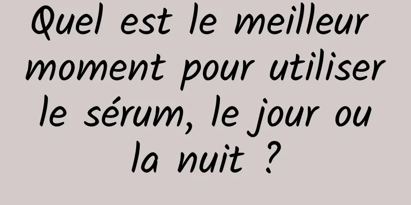 Quel est le meilleur moment pour utiliser le sérum, le jour ou la nuit ?