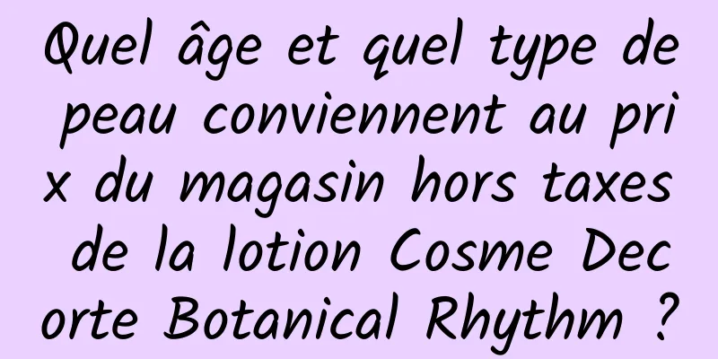 Quel âge et quel type de peau conviennent au prix du magasin hors taxes de la lotion Cosme Decorte Botanical Rhythm ?