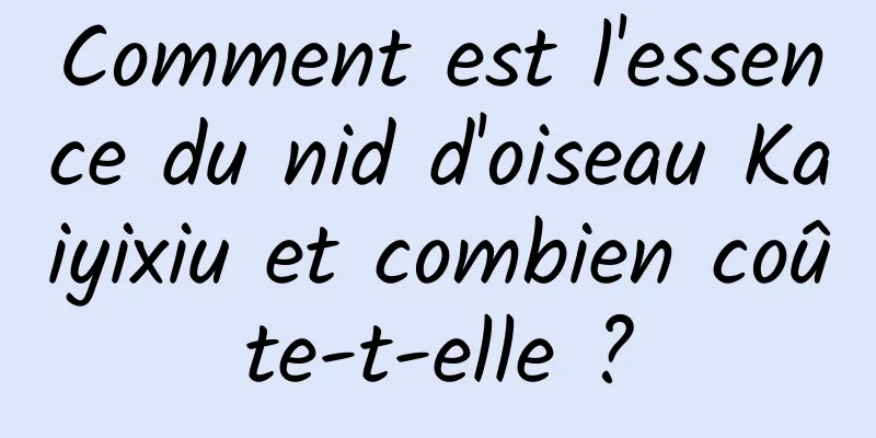 Comment est l'essence du nid d'oiseau Kaiyixiu et combien coûte-t-elle ?