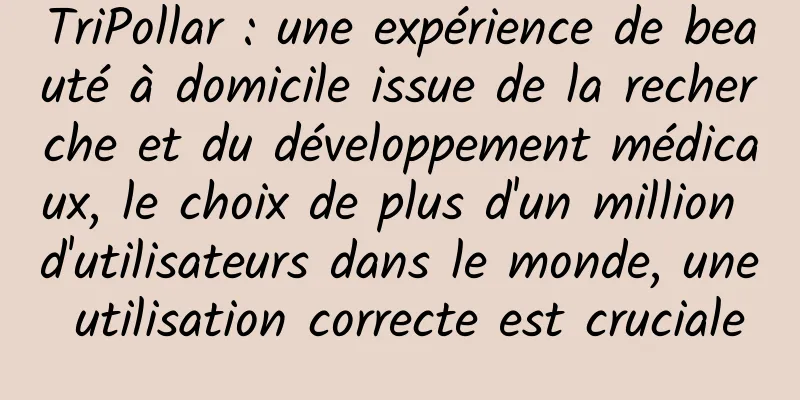 TriPollar : une expérience de beauté à domicile issue de la recherche et du développement médicaux, le choix de plus d'un million d'utilisateurs dans le monde, une utilisation correcte est cruciale