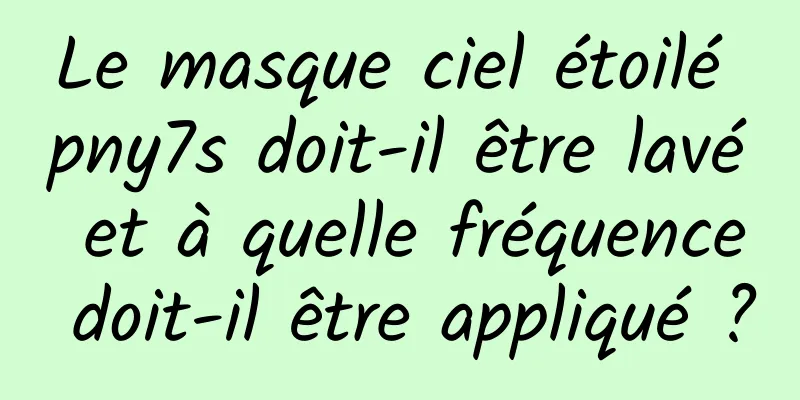 Le masque ciel étoilé pny7s doit-il être lavé et à quelle fréquence doit-il être appliqué ?
