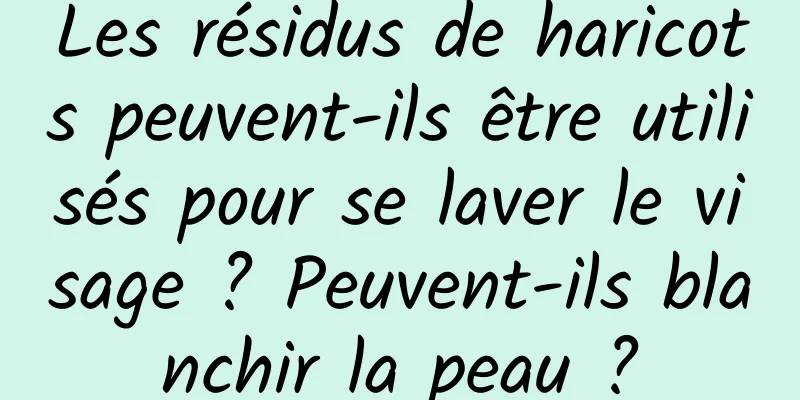 Les résidus de haricots peuvent-ils être utilisés pour se laver le visage ? Peuvent-ils blanchir la peau ?