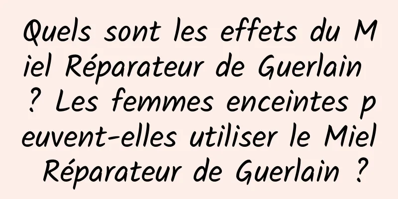 Quels sont les effets du Miel Réparateur de Guerlain ? Les femmes enceintes peuvent-elles utiliser le Miel Réparateur de Guerlain ?