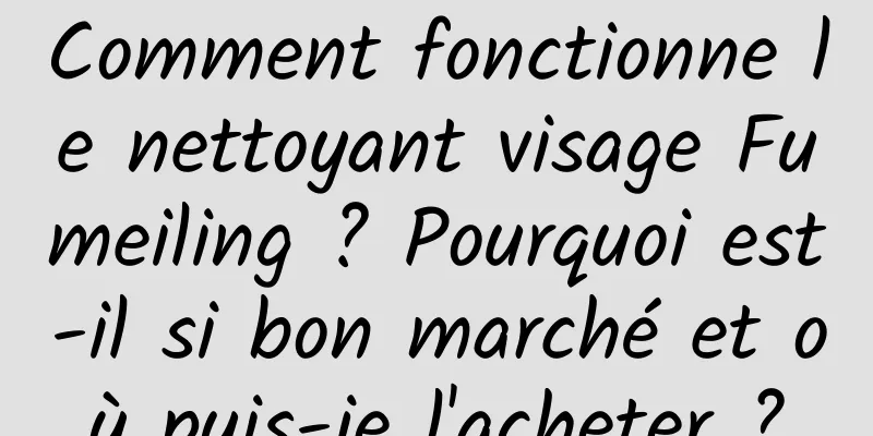 Comment fonctionne le nettoyant visage Fumeiling ? Pourquoi est-il si bon marché et où puis-je l'acheter ?