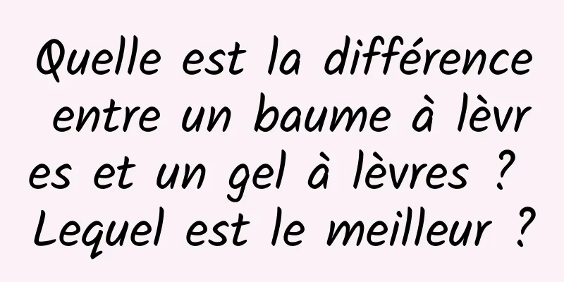 Quelle est la différence entre un baume à lèvres et un gel à lèvres ? Lequel est le meilleur ?