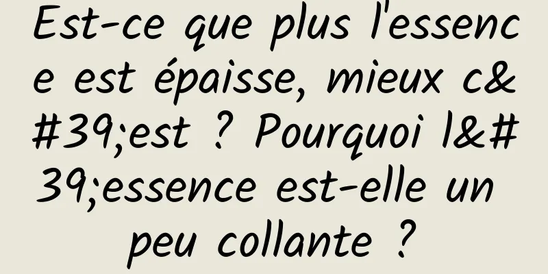 Est-ce que plus l'essence est épaisse, mieux c'est ? Pourquoi l'essence est-elle un peu collante ?