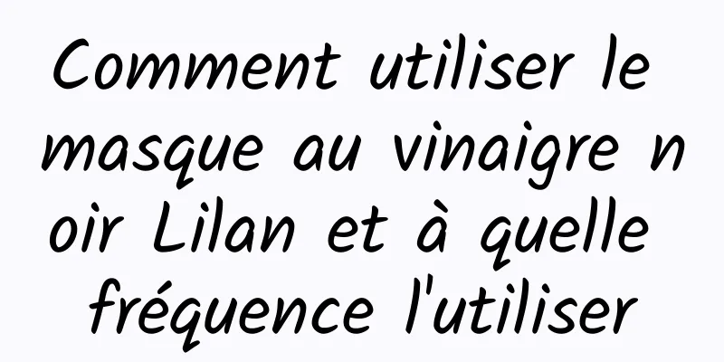 Comment utiliser le masque au vinaigre noir Lilan et à quelle fréquence l'utiliser