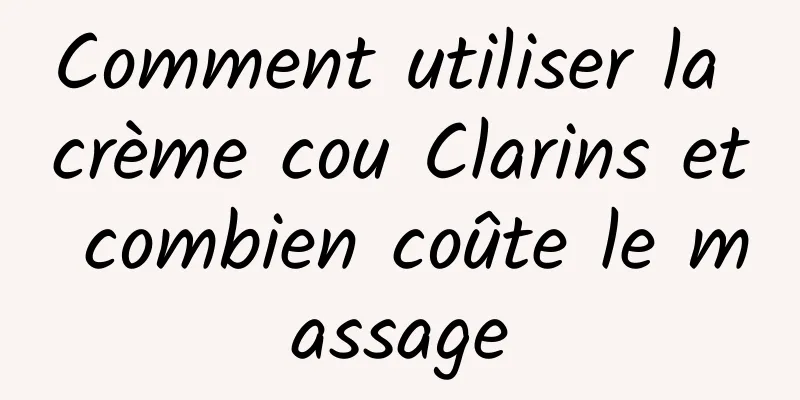 Comment utiliser la crème cou Clarins et combien coûte le massage