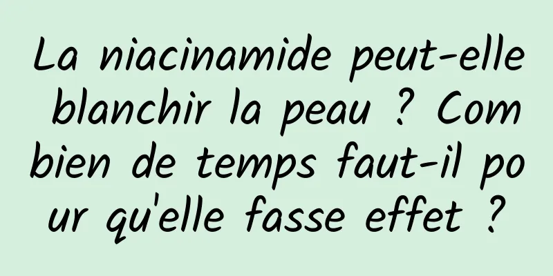 La niacinamide peut-elle blanchir la peau ? Combien de temps faut-il pour qu'elle fasse effet ?