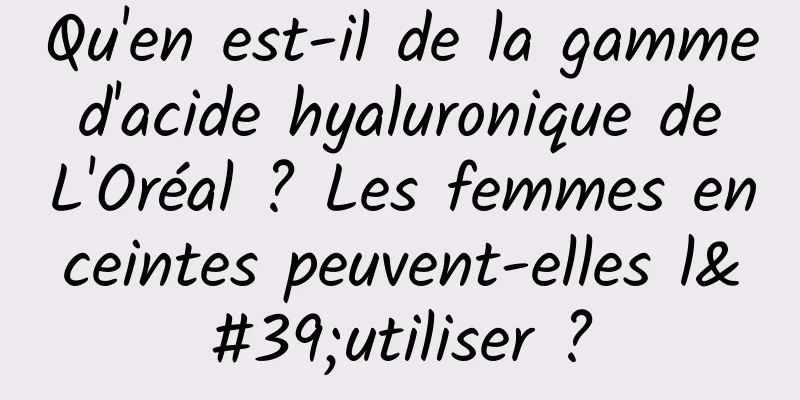 Qu'en est-il de la gamme d'acide hyaluronique de L'Oréal ? Les femmes enceintes peuvent-elles l'utiliser ?