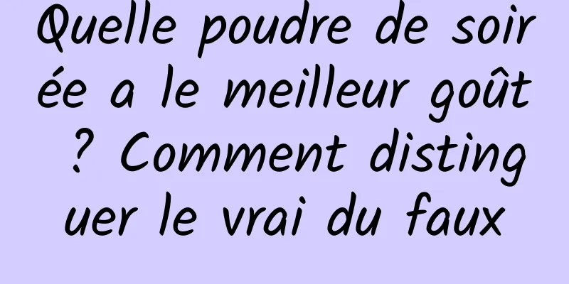 Quelle poudre de soirée a le meilleur goût ? Comment distinguer le vrai du faux