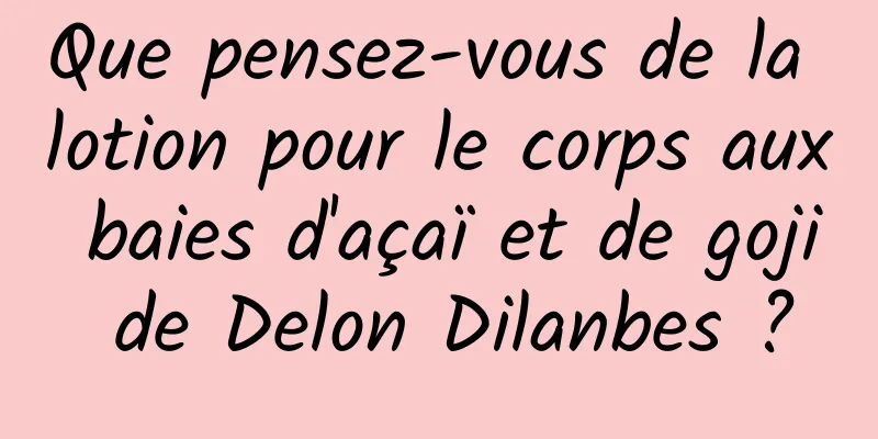 Que pensez-vous de la lotion pour le corps aux baies d'açaï et de goji de Delon Dilanbes ?