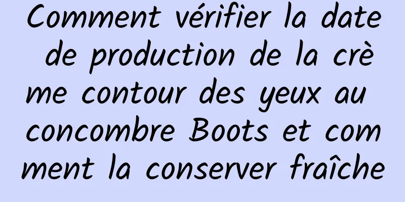 Comment vérifier la date de production de la crème contour des yeux au concombre Boots et comment la conserver fraîche