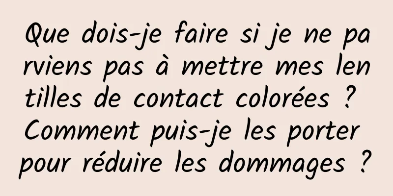 Que dois-je faire si je ne parviens pas à mettre mes lentilles de contact colorées ? Comment puis-je les porter pour réduire les dommages ?