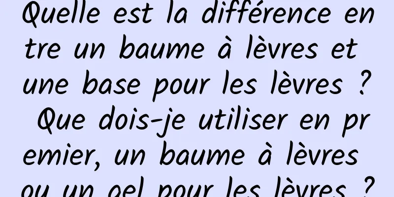 Quelle est la différence entre un baume à lèvres et une base pour les lèvres ? Que dois-je utiliser en premier, un baume à lèvres ou un gel pour les lèvres ?