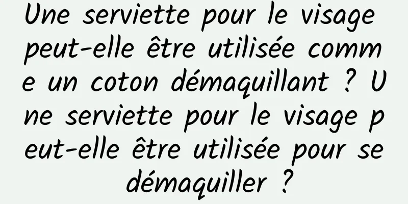 Une serviette pour le visage peut-elle être utilisée comme un coton démaquillant ? Une serviette pour le visage peut-elle être utilisée pour se démaquiller ?