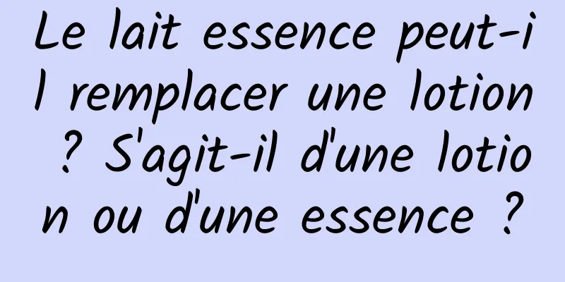 Le lait essence peut-il remplacer une lotion ? S'agit-il d'une lotion ou d'une essence ?