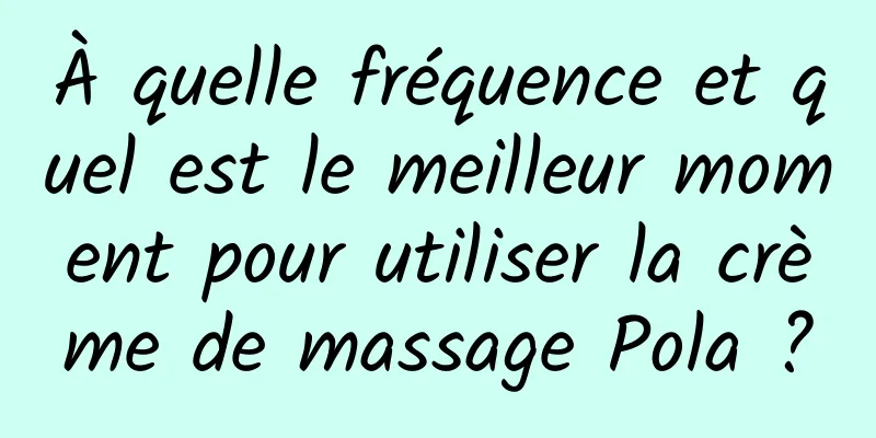 À quelle fréquence et quel est le meilleur moment pour utiliser la crème de massage Pola ?
