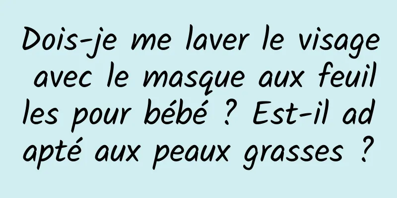 Dois-je me laver le visage avec le masque aux feuilles pour bébé ? Est-il adapté aux peaux grasses ?