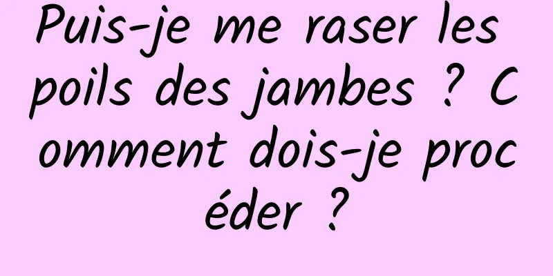 Puis-je me raser les poils des jambes ? Comment dois-je procéder ?