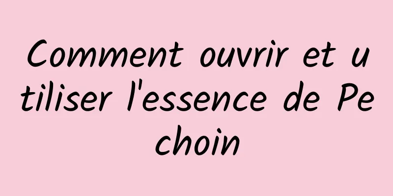 Comment ouvrir et utiliser l'essence de Pechoin