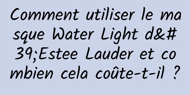 Comment utiliser le masque Water Light d'Estee Lauder et combien cela coûte-t-il ?