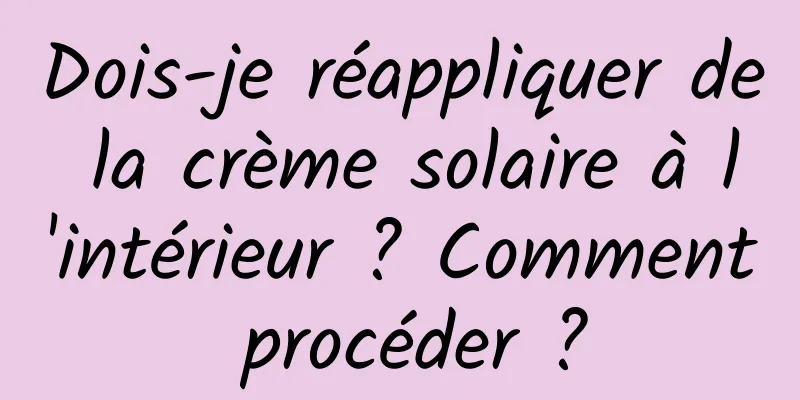 Dois-je réappliquer de la crème solaire à l'intérieur ? Comment procéder ?