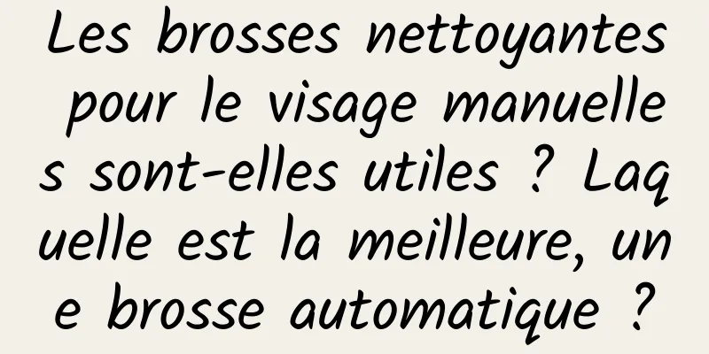 Les brosses nettoyantes pour le visage manuelles sont-elles utiles ? Laquelle est la meilleure, une brosse automatique ?