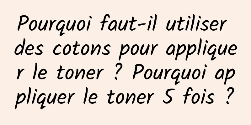 Pourquoi faut-il utiliser des cotons pour appliquer le toner ? Pourquoi appliquer le toner 5 fois ?