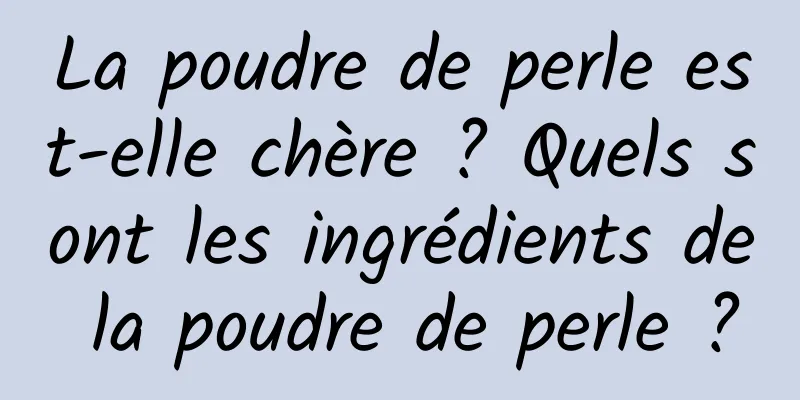 La poudre de perle est-elle chère ? Quels sont les ingrédients de la poudre de perle ?