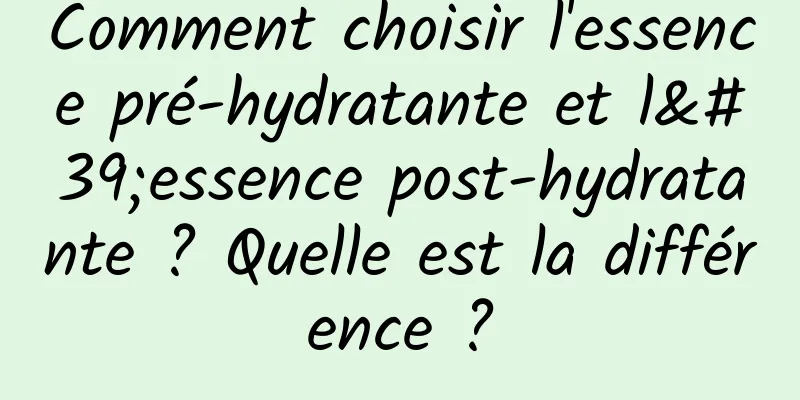 Comment choisir l'essence pré-hydratante et l'essence post-hydratante ? Quelle est la différence ?