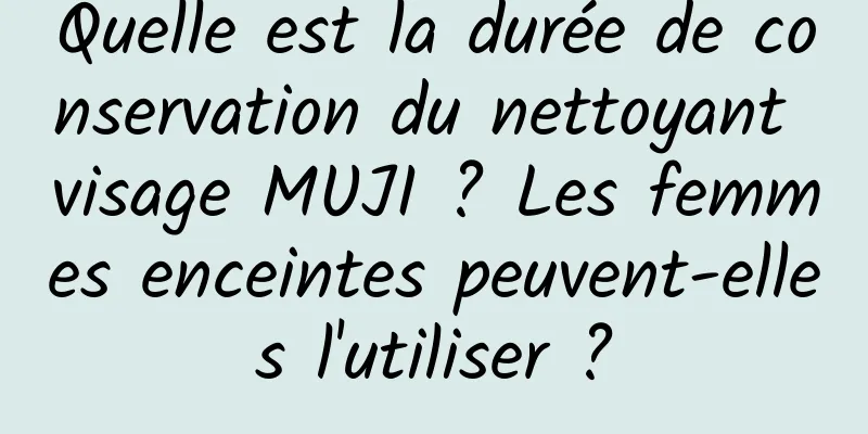 Quelle est la durée de conservation du nettoyant visage MUJI ? Les femmes enceintes peuvent-elles l'utiliser ?