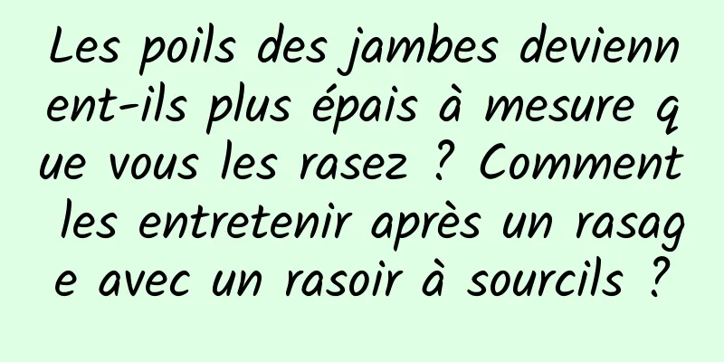 Les poils des jambes deviennent-ils plus épais à mesure que vous les rasez ? Comment les entretenir après un rasage avec un rasoir à sourcils ?