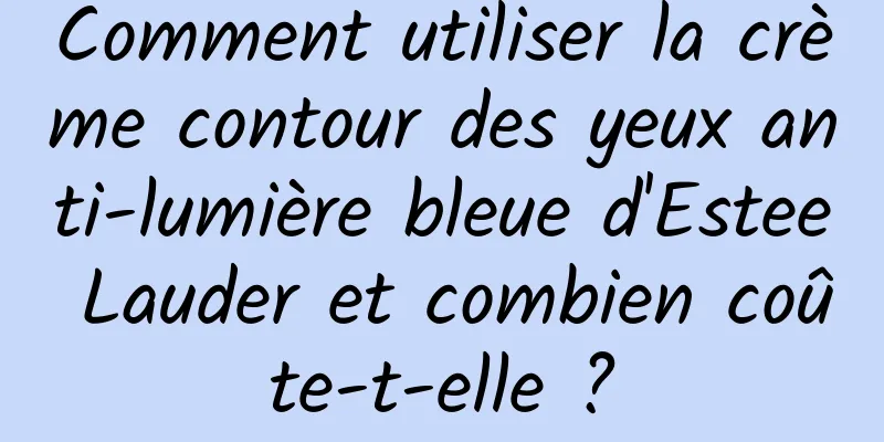Comment utiliser la crème contour des yeux anti-lumière bleue d'Estee Lauder et combien coûte-t-elle ?