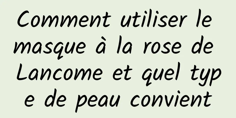 Comment utiliser le masque à la rose de Lancome et quel type de peau convient