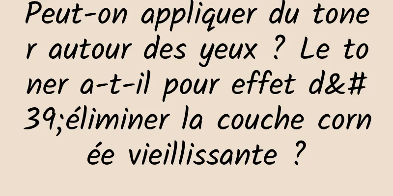Peut-on appliquer du toner autour des yeux ? Le toner a-t-il pour effet d'éliminer la couche cornée vieillissante ?