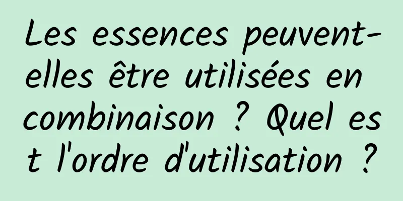 Les essences peuvent-elles être utilisées en combinaison ? Quel est l'ordre d'utilisation ?