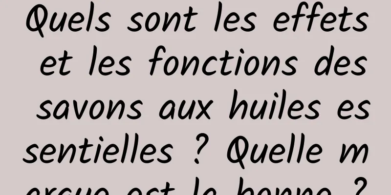 Quels sont les effets et les fonctions des savons aux huiles essentielles ? Quelle marque est la bonne ?
