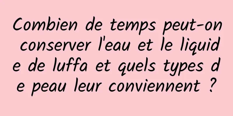 Combien de temps peut-on conserver l'eau et le liquide de luffa et quels types de peau leur conviennent ?