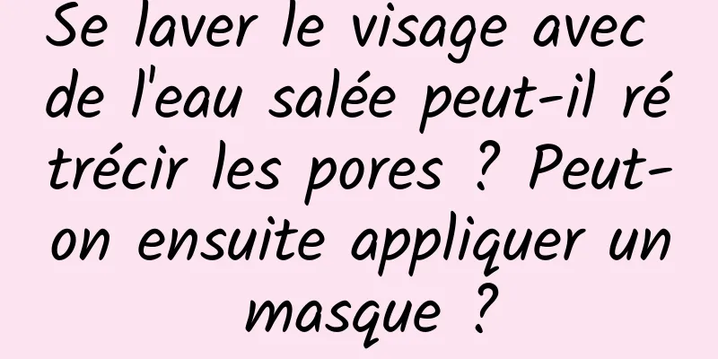 Se laver le visage avec de l'eau salée peut-il rétrécir les pores ? Peut-on ensuite appliquer un masque ?