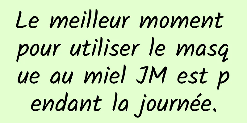 Le meilleur moment pour utiliser le masque au miel JM est pendant la journée.