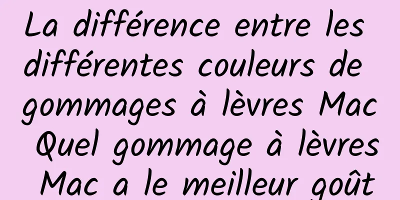 La différence entre les différentes couleurs de gommages à lèvres Mac Quel gommage à lèvres Mac a le meilleur goût