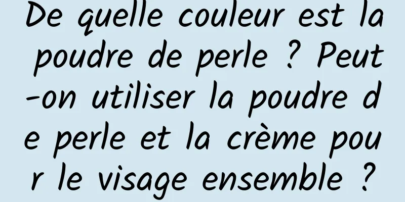 De quelle couleur est la poudre de perle ? Peut-on utiliser la poudre de perle et la crème pour le visage ensemble ?