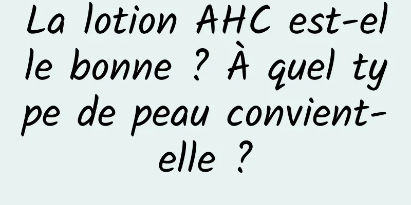 La lotion AHC est-elle bonne ? À quel type de peau convient-elle ?