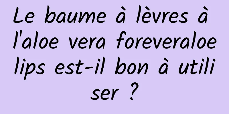 Le baume à lèvres à l'aloe vera foreveraloelips est-il bon à utiliser ?