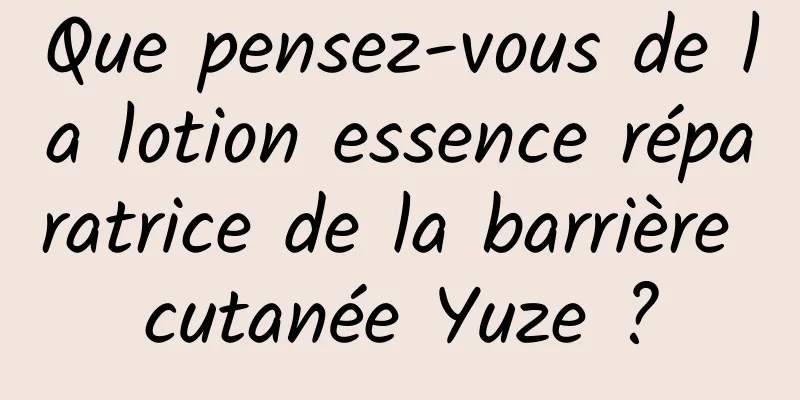 Que pensez-vous de la lotion essence réparatrice de la barrière cutanée Yuze ?