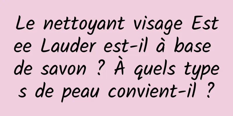 Le nettoyant visage Estee Lauder est-il à base de savon ? À quels types de peau convient-il ?
